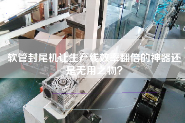 軟管封尾機讓生產(chǎn)線效率翻倍的神器還是無用之物？