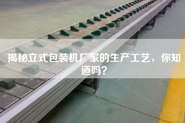 揭秘立式包裝機廠家的生產(chǎn)工藝，你知道嗎