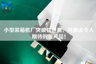 小型裝箱機廠突破性進展，將推出令人期待的新產品！