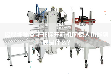 揭秘神秘盒子非標(biāo)開箱機的驚人功能到底是什么