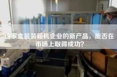 這家盒裝裝箱機企業的新產品，能否在市場上取得成功？