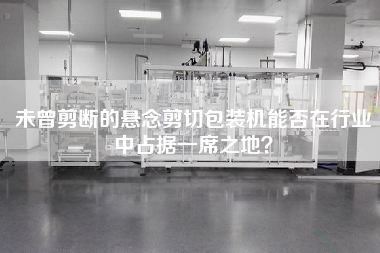 未曾剪斷的懸念剪切包裝機能否在行業中占據一席之地