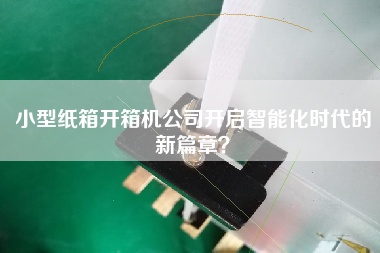 小型紙箱開箱機公司開啟智能化時代的新篇章？