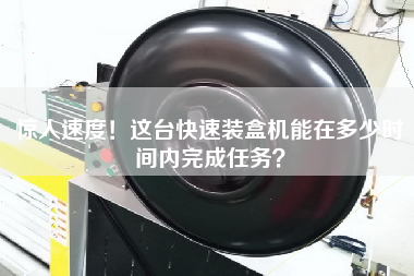 驚人速度！這臺快速裝盒機(jī)能在多少時間內(nèi)完成任務(wù)