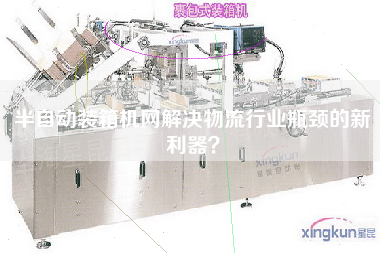 半自動裝箱機網(wǎng)解決物流行業(yè)瓶頸的新利器