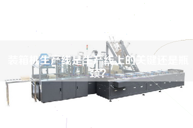 裝箱機(jī)生產(chǎn)線是生產(chǎn)線上的關(guān)鍵還是瓶頸？