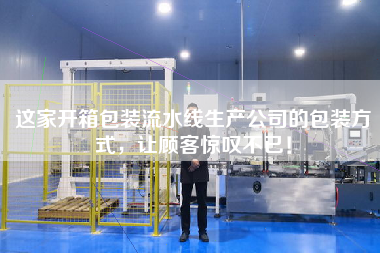 這家開箱包裝流水線生產(chǎn)公司的包裝方式，讓顧客驚嘆不已！