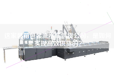 這家裝箱包裝流水線供貨公司，是如何實現(xiàn)高效供貨的？