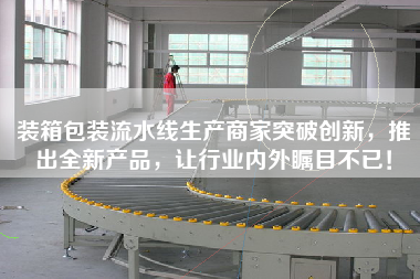 裝箱包裝流水線生產商家突破創新，推出全新產品，讓行業內外矚目不已！