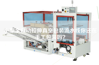 小型全自動拉伸真空包裝流水線你還在手工包裝嗎？
