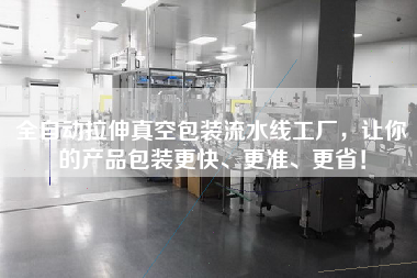 全自動(dòng)拉伸真空包裝流水線工廠，讓你的產(chǎn)品包裝更快、更準(zhǔn)、更省！