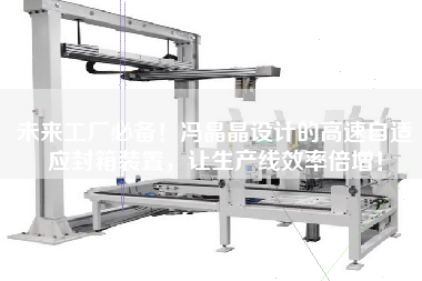 未來工廠必備！馮晶晶設(shè)計(jì)的高速自適應(yīng)封箱裝置，讓生產(chǎn)線效率倍增！