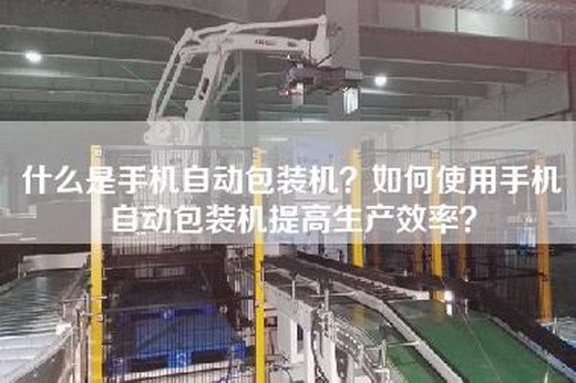 什么是手機自動包裝機？如何使用手機自動包裝機提高生產效率？
