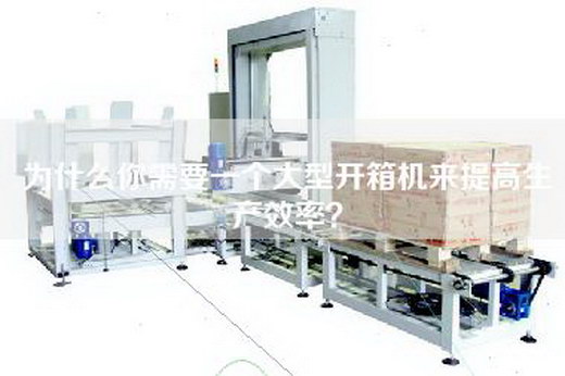 為什么你需要一個(gè)大型開箱機(jī)來(lái)提高生產(chǎn)效率？