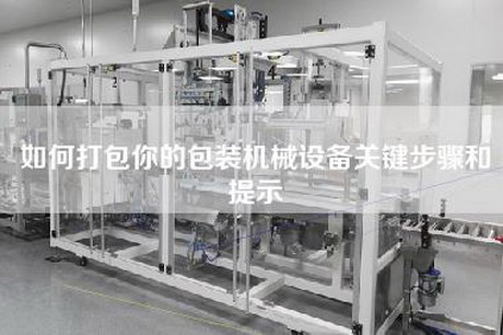 如何打包你的包裝機械設備關鍵步驟和提示