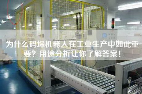 為什么碼垛機(jī)器人在工業(yè)生產(chǎn)中如此重要？用途分析讓你了解答案！