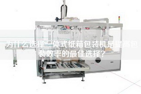 為什么選擇一體式紙箱包裝機(jī)是提高包裝效率的最佳選擇？