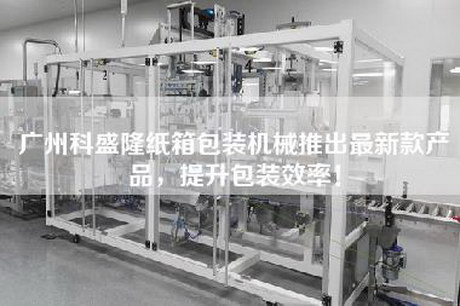 廣州科盛隆紙箱包裝機械推出最新款產品，提升包裝效率！