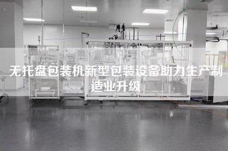 無托盤包裝機新型包裝設備助力生產制造業升級