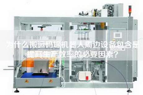 為什么搬運碼垛機器人周邊設備包含是提高生產效率的必要因素？
