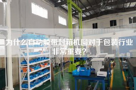 為什么自動膠帶封箱機圖對于包裝行業非常重要？