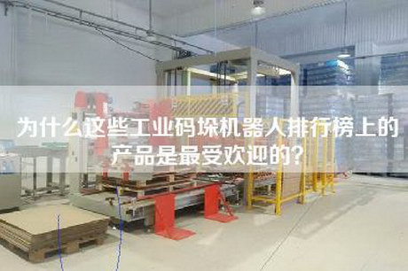 為什么這些工業碼垛機器人排行榜上的產品是最受歡迎的？