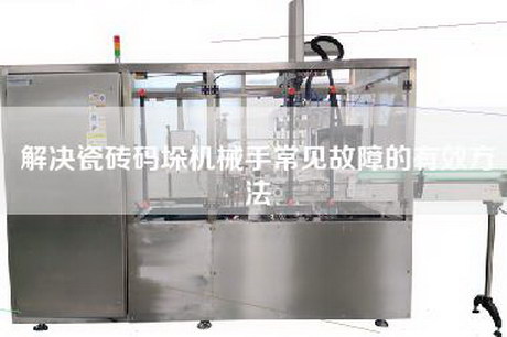 解決瓷磚碼垛機械手常見故障的有效方法
