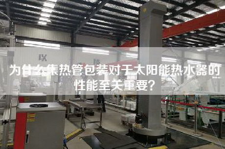 為什么集熱管包裝對于太陽能熱水器的性能至關重要？