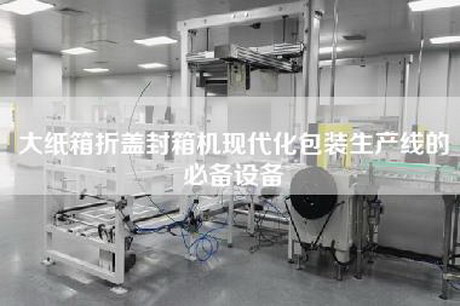 大紙箱折蓋封箱機現(xiàn)代化包裝生產線的必備設備