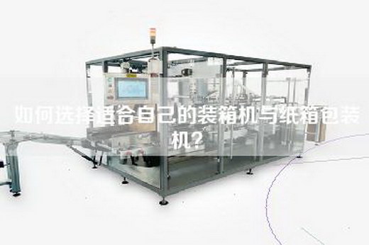 如何選擇適合自己的裝箱機(jī)與紙箱包裝機(jī)？