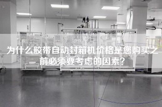 為什么膠帶自動封箱機價格是您購買之前必須要考慮的因素？