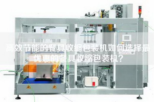 高效節(jié)能的餐具收縮包裝機(jī)如何選擇最優(yōu)惠的餐具收縮包裝機(jī)？