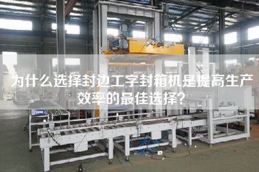 為什么選擇封邊工字封箱機(jī)是提高生產(chǎn)效率的最佳選擇？