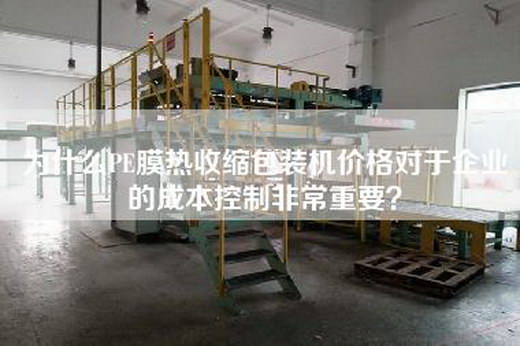 為什么PE膜熱收縮包裝機(jī)價(jià)格對(duì)于企業(yè)的成本控制非常重要？