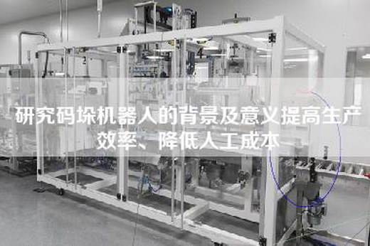 研究碼垛機(jī)器人的背景及意義提高生產(chǎn)效率、降低人工成本
