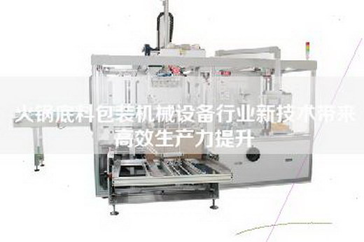 火鍋底料包裝機械設備行業新技術帶來高效生產力提升