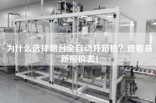 為什么選擇煙臺全自動開箱機？查看最新報價表！
