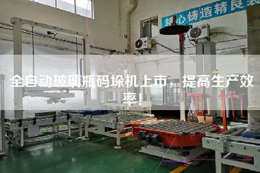 全自動(dòng)玻璃瓶碼垛機(jī)上市，提高生產(chǎn)效率！