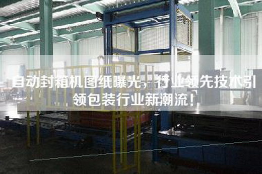 自動封箱機(jī)圖紙曝光，行業(yè)領(lǐng)先技術(shù)引領(lǐng)包裝行業(yè)新潮流！
