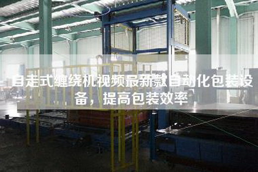 自走式纏繞機(jī)視頻最新款自動(dòng)化包裝設(shè)備,提高包裝效率 自走式纏繞機(jī)視頻最新款自動(dòng)化包裝設(shè)備,提高包裝效率