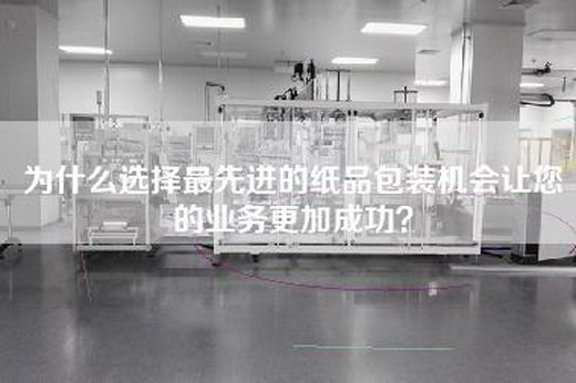為什么選擇最先進的紙品包裝機會讓您的業(yè)務更加成功？