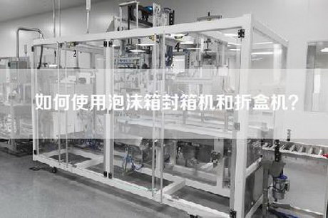如何使用泡沫箱封箱機和折盒機？