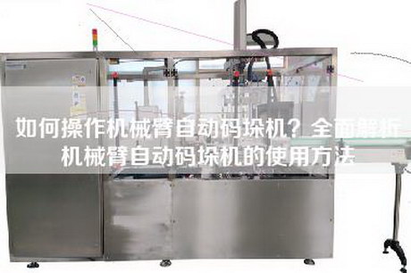 如何操作機械臂自動碼垛機？全面解析機械臂自動碼垛機的使用方法