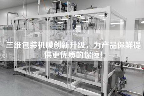 三維包裝機膜創新升級，為產品保鮮提供更優質的保障！