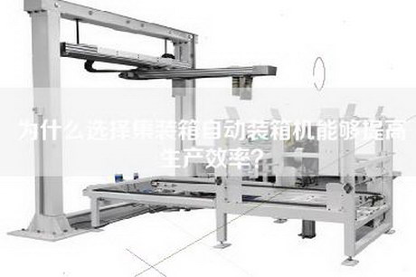為什么選擇集裝箱自動裝箱機能夠提高生產(chǎn)效率？