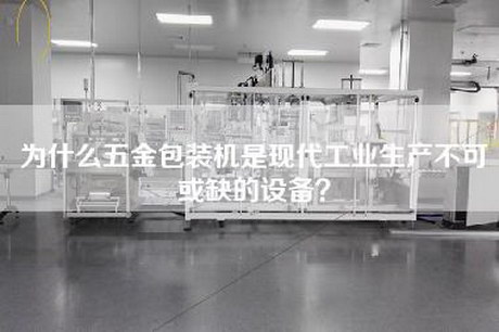 為什么五金包裝機(jī)是現(xiàn)代工業(yè)生產(chǎn)不可或缺的設(shè)備？