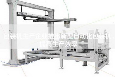 包裝機(jī)生產(chǎn)企業(yè)推出新型自動(dòng)化包裝機(jī)，提高生產(chǎn)效率