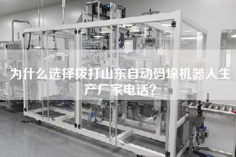 為什么選擇撥打山東自動碼垛機器人生產(chǎn)廠家電話？