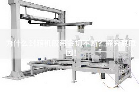 為什么封箱機膠帶會切不斷？探究其原因！