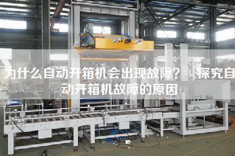 為什么自動(dòng)開(kāi)箱機(jī)會(huì)出現(xiàn)故障？ - 探究自動(dòng)開(kāi)箱機(jī)故障的原因
